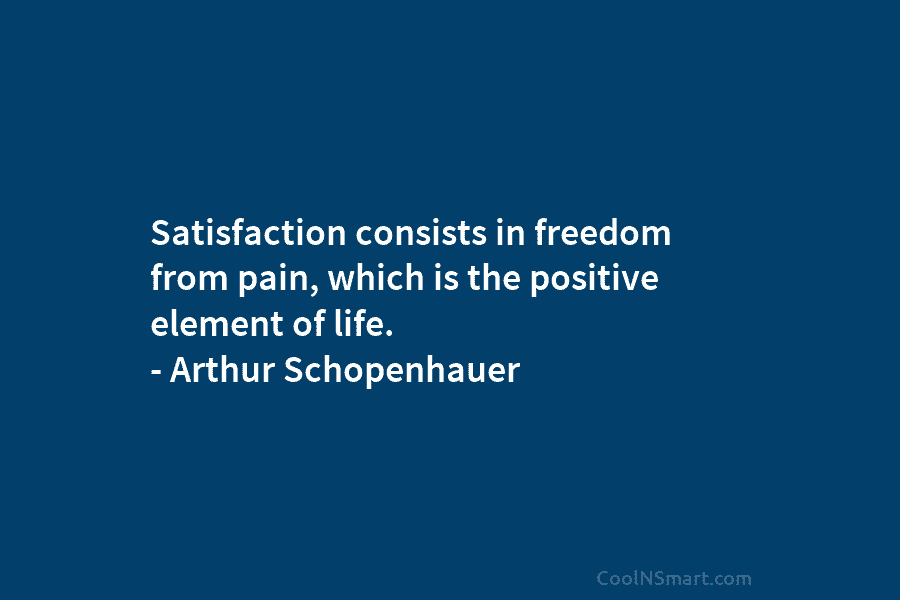 Satisfaction consists in freedom from pain, which is the positive element of life. – Arthur...
