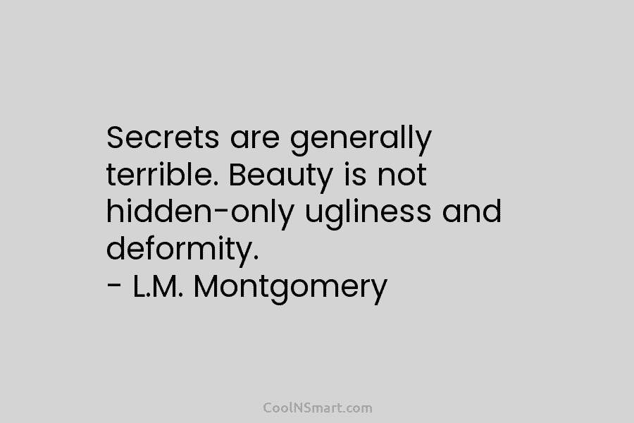 Secrets are generally terrible. Beauty is not hidden-only ugliness and deformity. – L.M. Montgomery