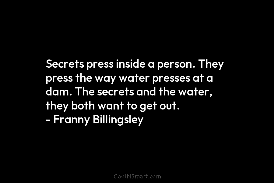 Secrets press inside a person. They press the way water presses at a dam. The...