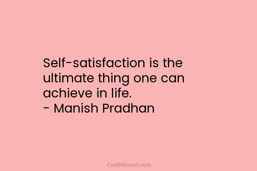 Self-satisfaction is the ultimate thing one can achieve in life. – Manish Pradhan