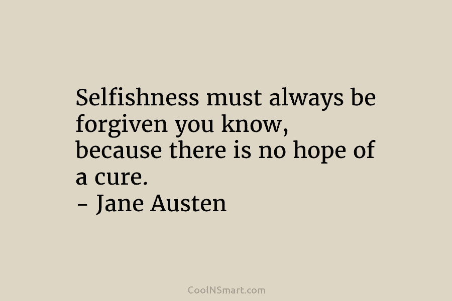 Selfishness must always be forgiven you know, because there is no hope of a cure....