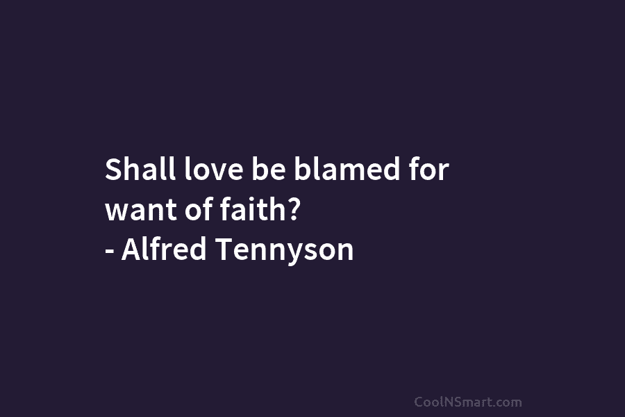 Shall love be blamed for want of faith? – Alfred Tennyson