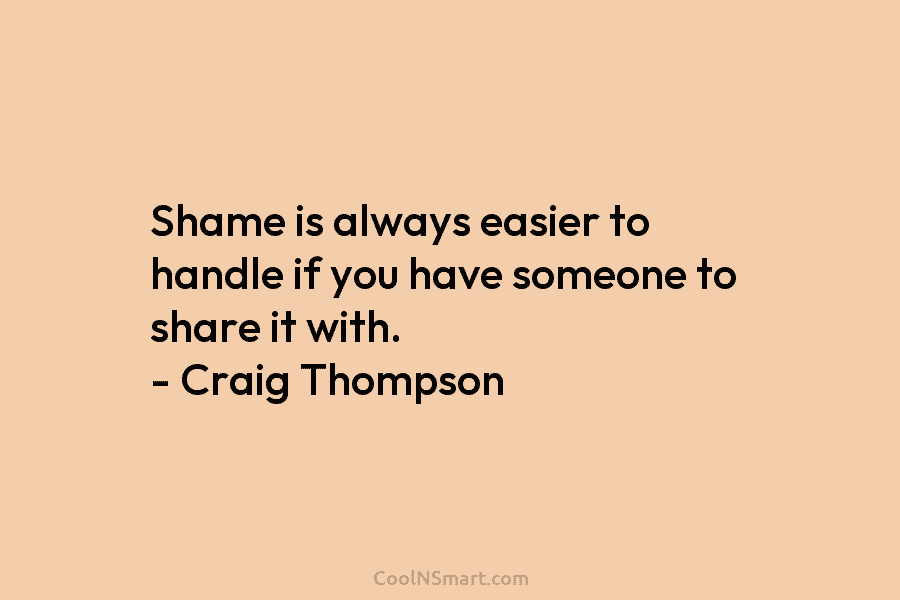 Shame is always easier to handle if you have someone to share it with. – Craig Thompson