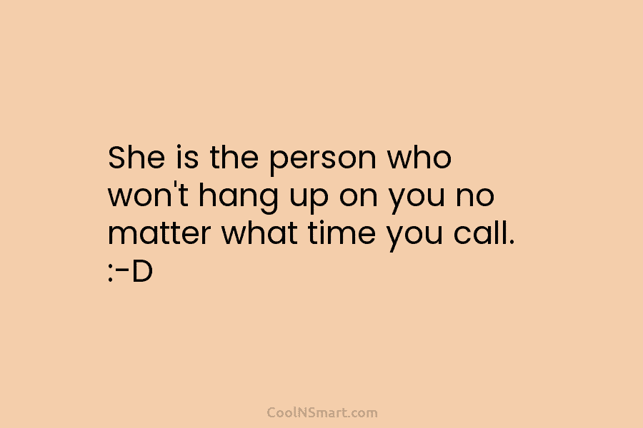 She is the person who won’t hang up on you no matter what time you call. :-D