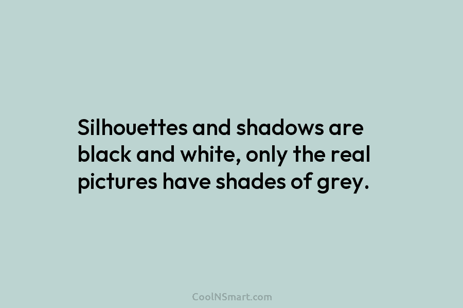 Silhouettes and shadows are black and white, only the real pictures have shades of grey.