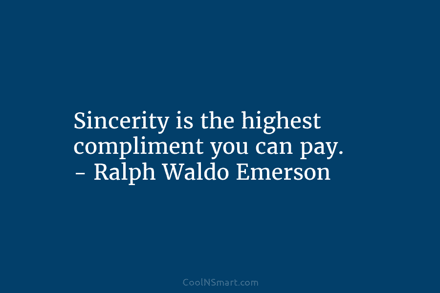 Sincerity is the highest compliment you can pay. – Ralph Waldo Emerson