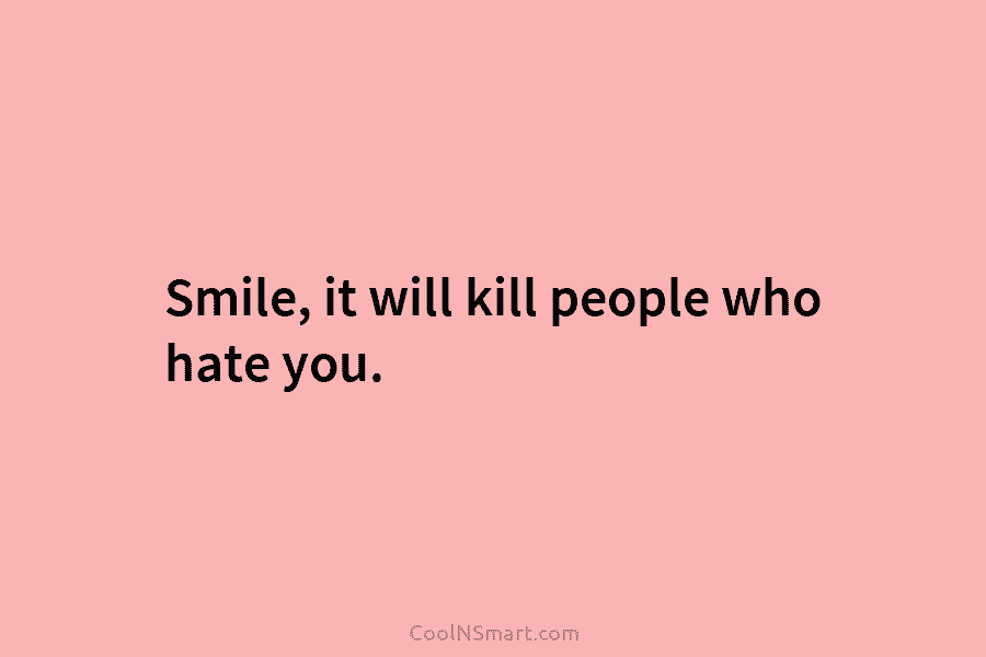 Smile, it will kill people who hate you.