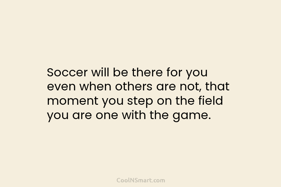 Soccer will be there for you even when others are not, that moment you step...