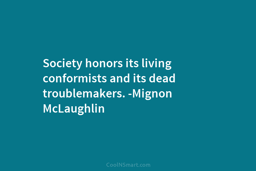 Society honors its living conformists and its dead troublemakers. -Mignon McLaughlin