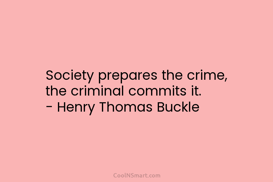 Society prepares the crime, the criminal commits it. – Henry Thomas Buckle