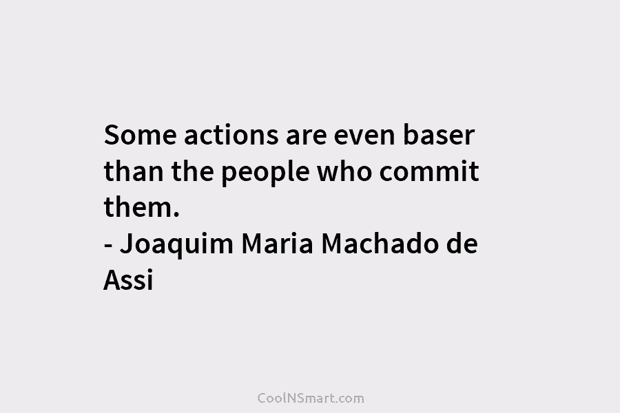 Some actions are even baser than the people who commit them. – Joaquim Maria Machado de Assi