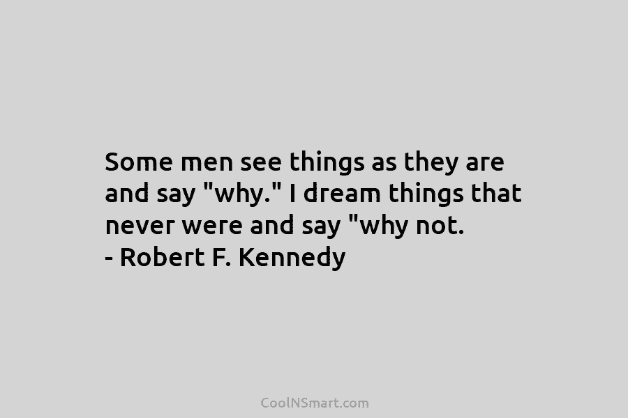 Some men see things as they are and say “why.” I dream things that never...
