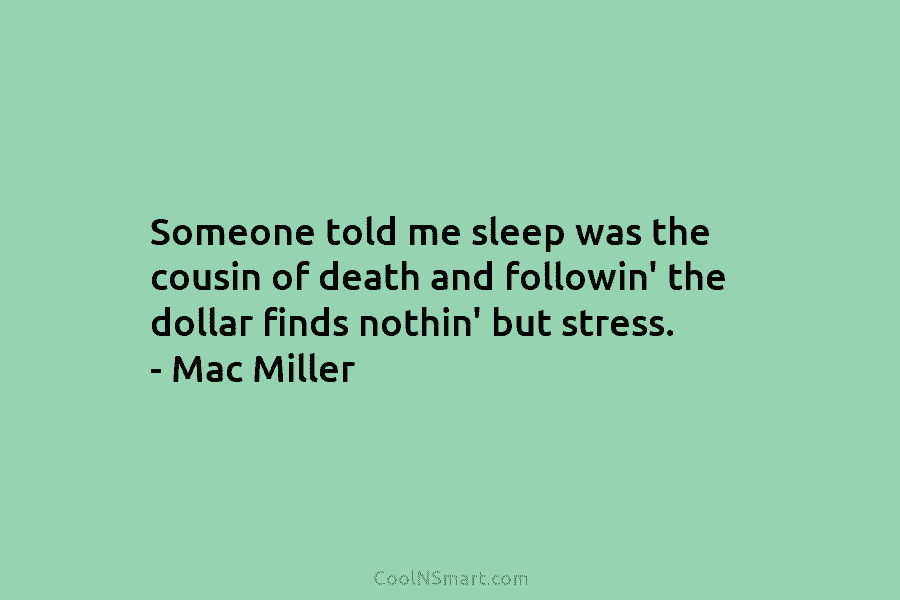 Someone told me sleep was the cousin of death and followin’ the dollar finds nothin’...