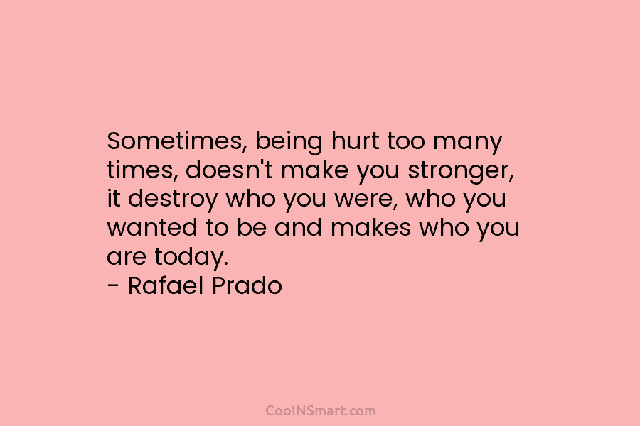 Sometimes, being hurt too many times, doesn’t make you stronger, it destroy who you were, who you wanted to be...