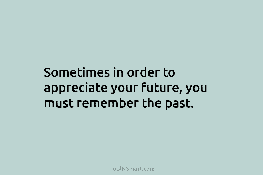 Sometimes in order to appreciate your future, you must remember the past.