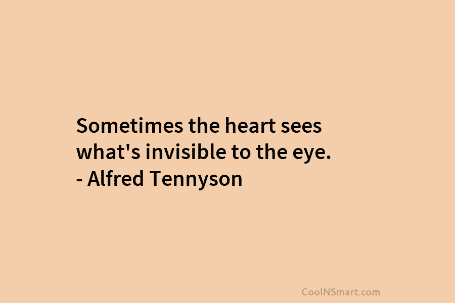 Sometimes the heart sees what’s invisible to the eye. – Alfred Tennyson