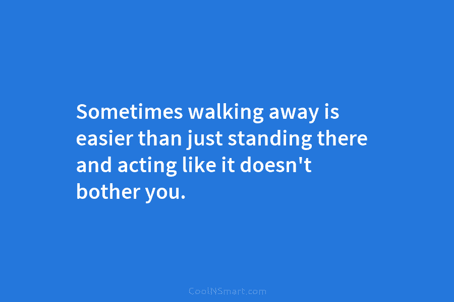 Sometimes walking away is easier than just standing there and acting like it doesn’t bother...