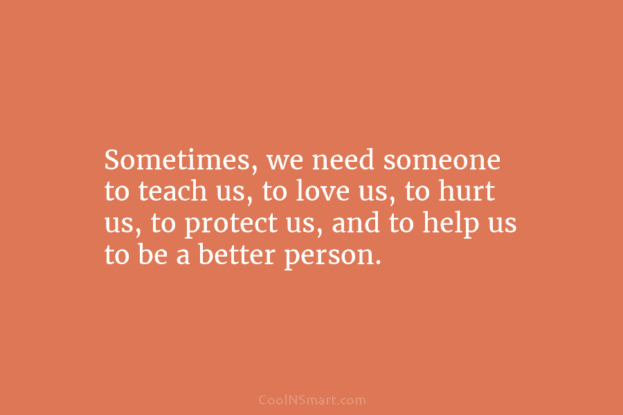 Sometimes, we need someone to teach us, to love us, to hurt us, to protect us, and to help us...