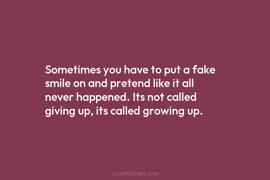 Sometimes you have to put a fake smile on and pretend like it all never...