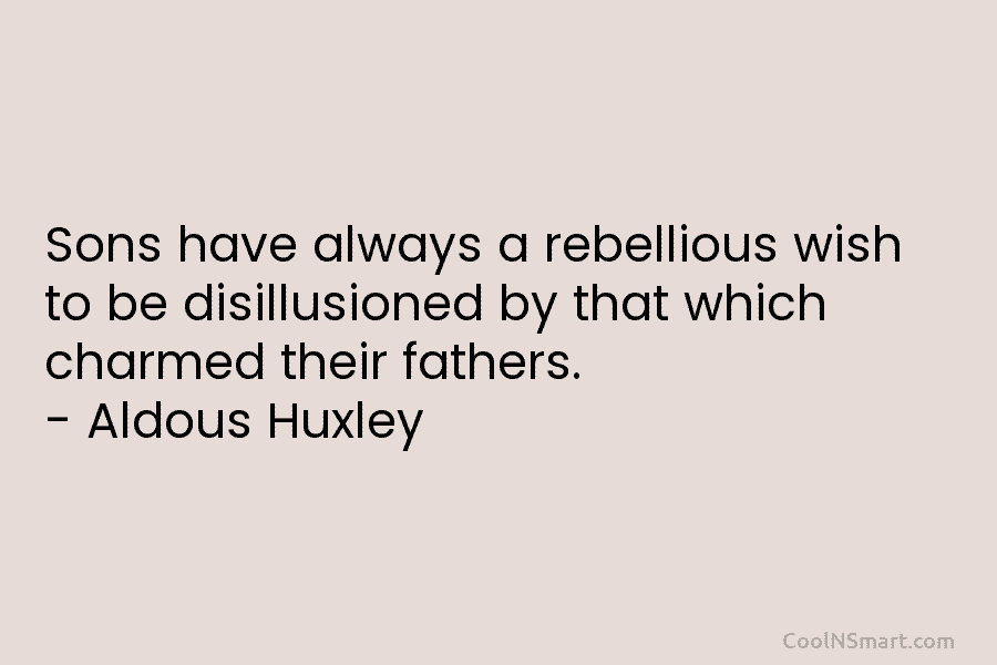 Sons have always a rebellious wish to be disillusioned by that which charmed their fathers. – Aldous Huxley