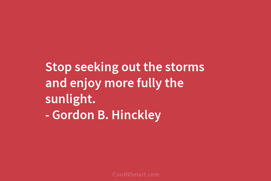 Stop seeking out the storms and enjoy more fully the sunlight. – Gordon B. Hinckley