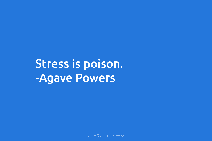 Stress is poison. -Agave Powers