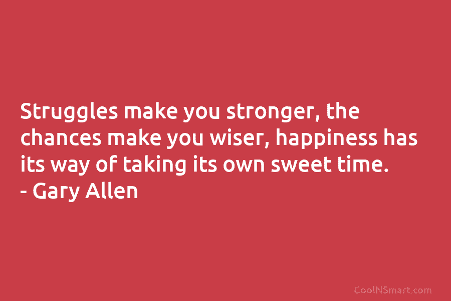 Struggles make you stronger, the chances make you wiser, happiness has its way of taking its own sweet time. –...