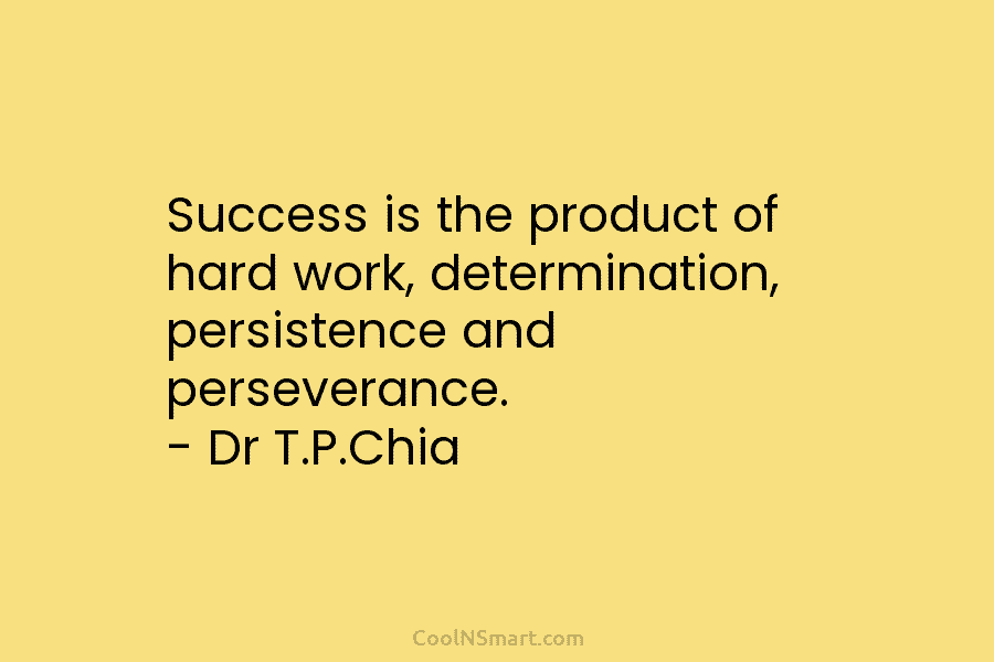 Success is the product of hard work, determination, persistence and perseverance. – Dr T.P.Chia