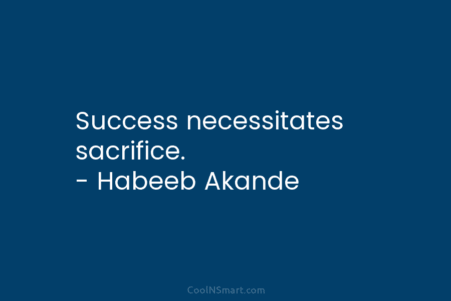 Success necessitates sacrifice. – Habeeb Akande