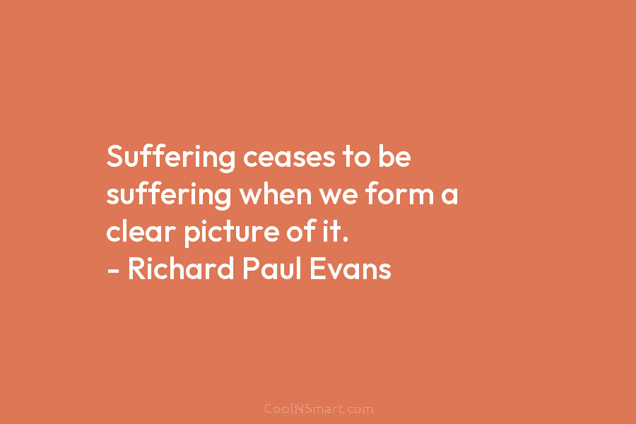 Suffering ceases to be suffering when we form a clear picture of it. – Richard...
