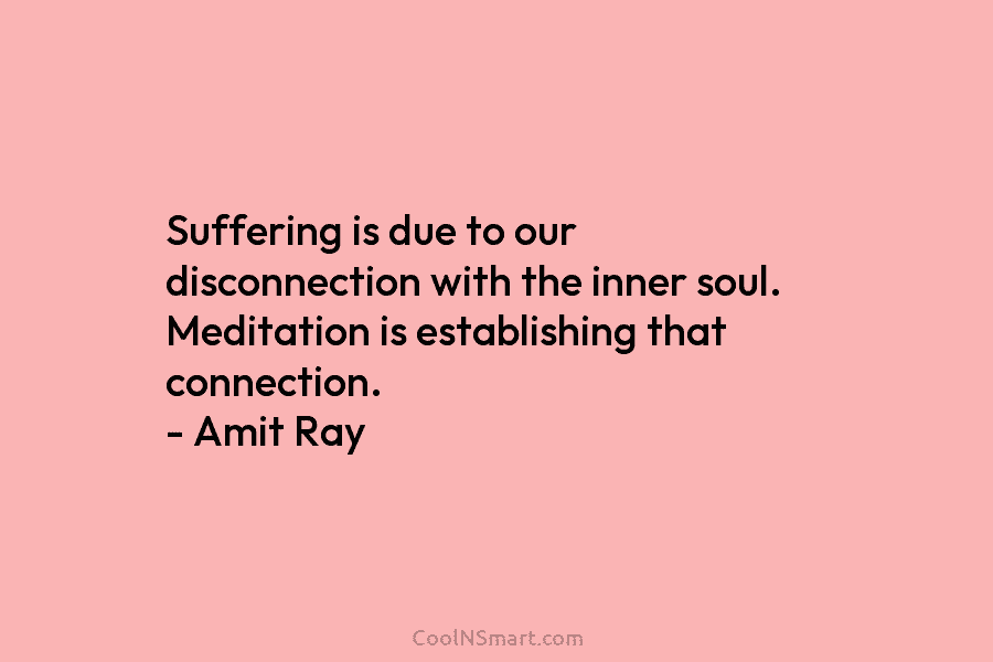 Suffering is due to our disconnection with the inner soul. Meditation is establishing that connection....