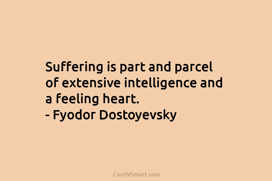 Suffering is part and parcel of extensive intelligence and a feeling heart. – Fyodor Dostoyevsky