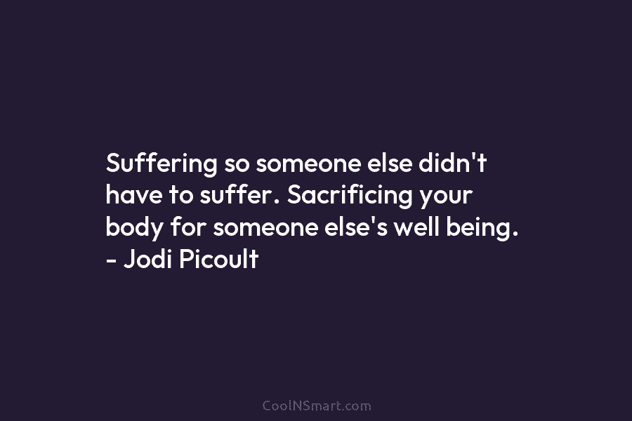Suffering so someone else didn’t have to suffer. Sacrificing your body for someone else’s well being. – Jodi Picoult