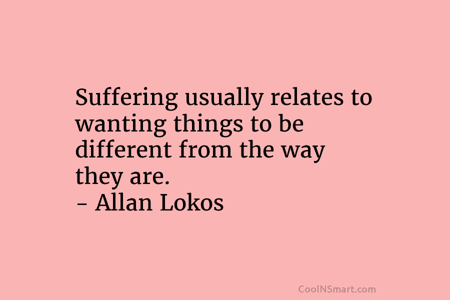 Suffering usually relates to wanting things to be different from the way they are. –...