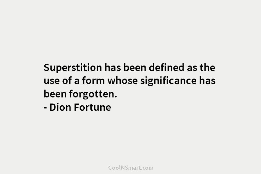 Superstition has been defined as the use of a form whose significance has been forgotten. – Dion Fortune