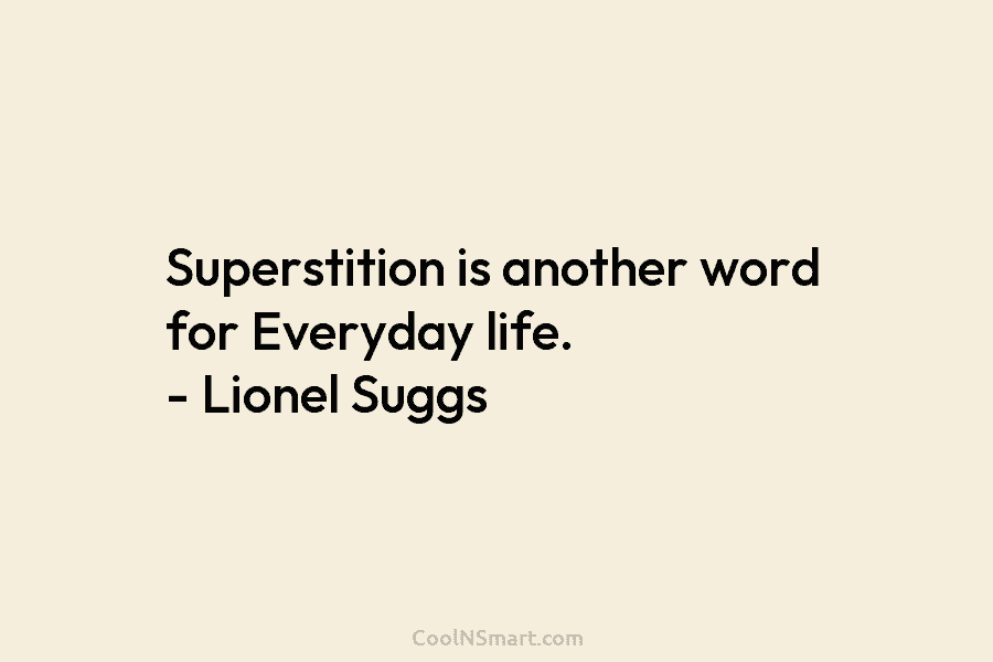 Superstition is another word for Everyday life. – Lionel Suggs