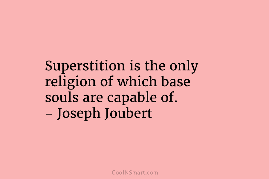 Superstition is the only religion of which base souls are capable of. – Joseph Joubert