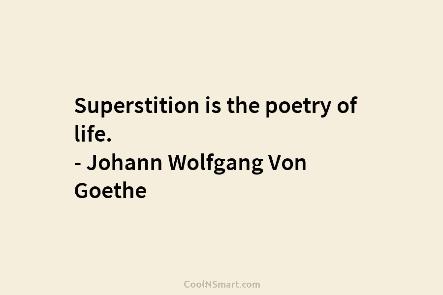 Superstition is the poetry of life. – Johann Wolfgang Von Goethe