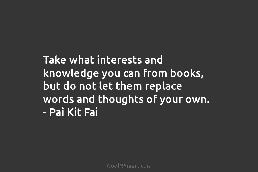 Take what interests and knowledge you can from books, but do not let them replace words and thoughts of your...