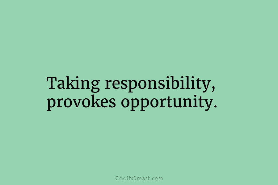 Taking responsibility, provokes opportunity.
