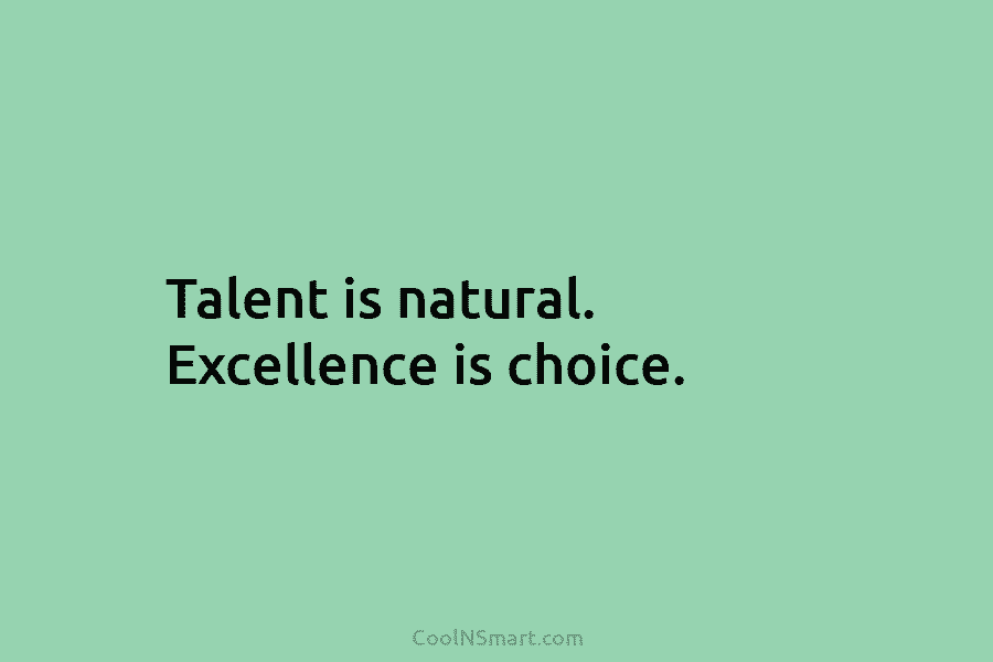 Talent is natural. Excellence is choice.