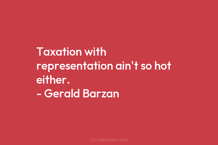 Taxation with representation ain’t so hot either. – Gerald Barzan