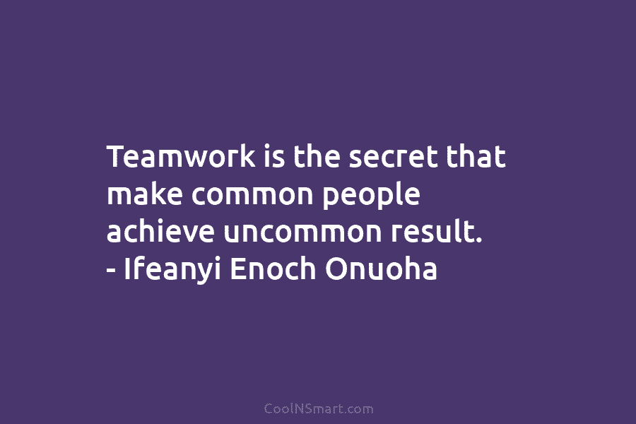Teamwork is the secret that make common people achieve uncommon result. – Ifeanyi Enoch Onuoha