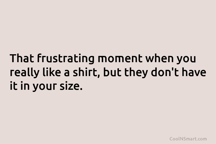 That frustrating moment when you really like a shirt, but they don’t have it in...
