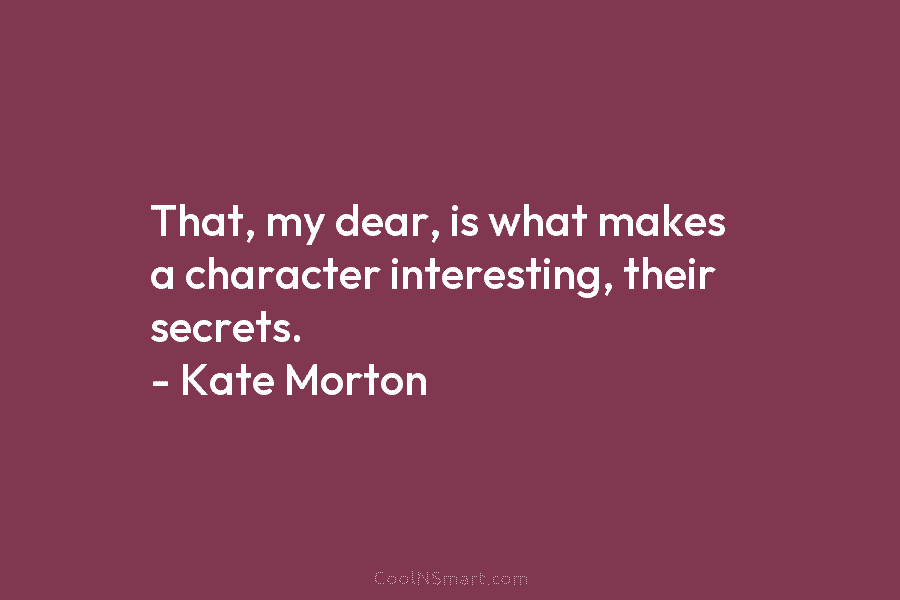 That, my dear, is what makes a character interesting, their secrets. – Kate Morton