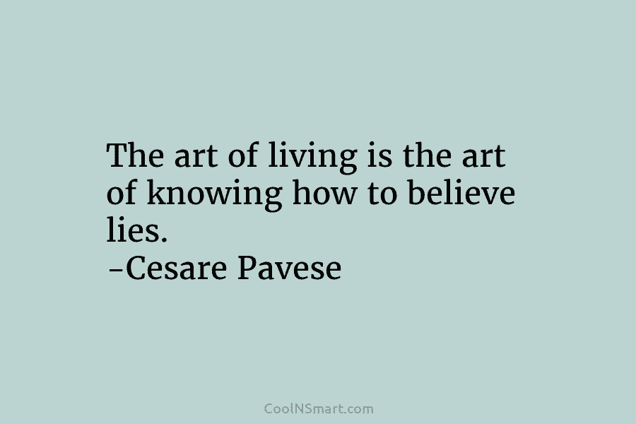 The art of living is the art of knowing how to believe lies. -Cesare Pavese
