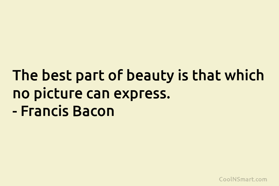 The best part of beauty is that which no picture can express. – Francis Bacon
