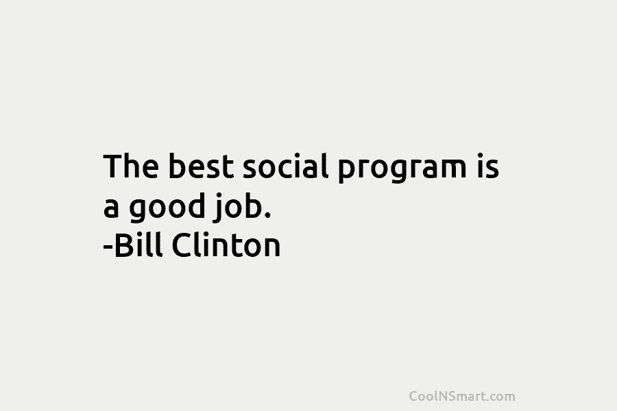 The best social program is a good job. -Bill Clinton