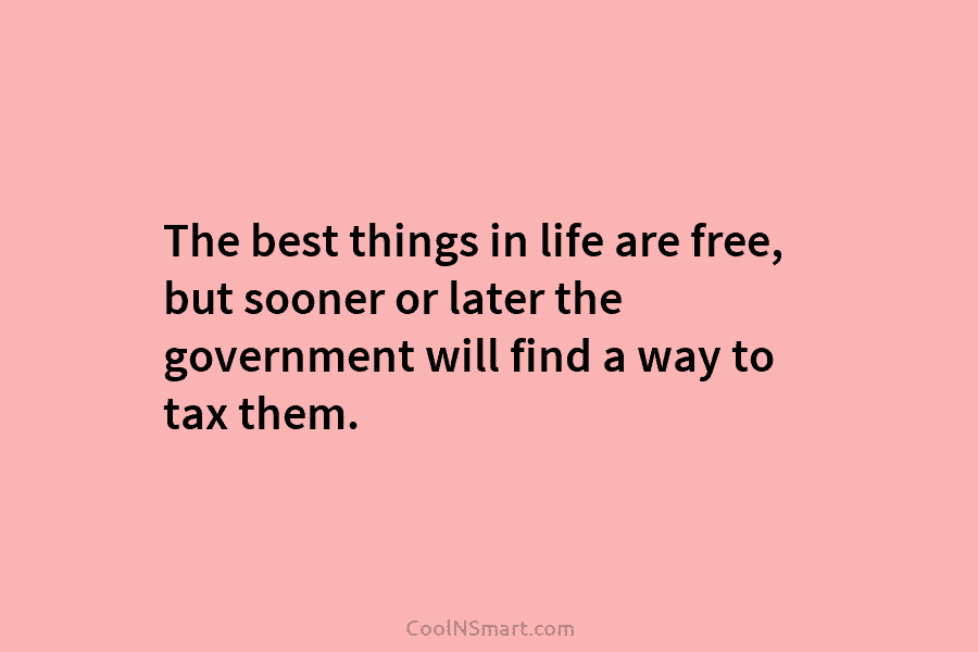 The best things in life are free, but sooner or later the government will find a way to tax them.