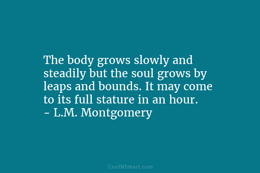 The body grows slowly and steadily but the soul grows by leaps and bounds. It may come to its full...